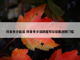 抖音多少能活 抖音多少活跃度可以设置进群门槛