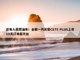 还有人买燃油车！全新一代长安CS75 PLUS上市10天订单超万台