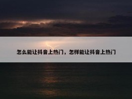 怎么能让抖音上热门，怎样能让抖音上热门