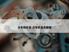 少年呀抖音 少年抖音完整版