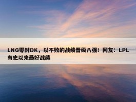 LNG零封DK，以不败的战绩晋级八强！网友：LPL有史以来最好战绩