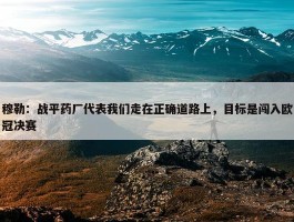 穆勒：战平药厂代表我们走在正确道路上，目标是闯入欧冠决赛