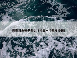 抖音抖鱼等于多少（抖音一个鱼多少钱）