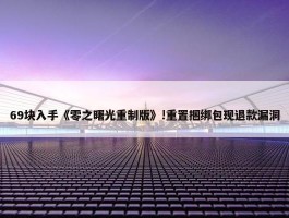 69块入手《零之曙光重制版》!重置捆绑包现退款漏洞