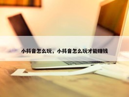 小抖音怎么玩，小抖音怎么玩才能赚钱