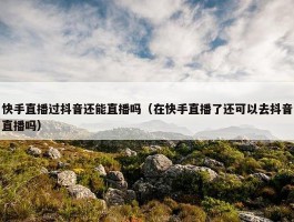 快手直播过抖音还能直播吗（在快手直播了还可以去抖音直播吗）