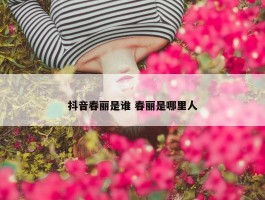 抖音春丽是谁 春丽是哪里人