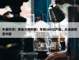 中美对决！奔驰力挺中国！年销300亿产能，从美国搬至中国