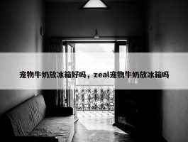 宠物牛奶放冰箱好吗，zeal宠物牛奶放冰箱吗