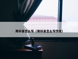 用抖音怎么写（用抖音怎么写作文）