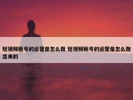 短视频账号的运营是怎么做 短视频账号的运营是怎么做出来的