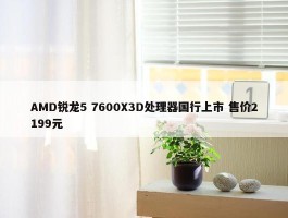 AMD锐龙5 7600X3D处理器国行上市 售价2199元