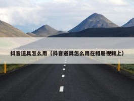 抖音道具怎么用（抖音道具怎么用在相册视频上）