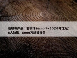 曼联尊严战！若输球&#x3D;38年之耻：6人缺阵，5000万新援首秀