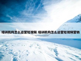 培训机构怎么运营短视频 培训机构怎么运营短视频营销