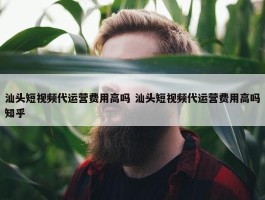 汕头短视频代运营费用高吗 汕头短视频代运营费用高吗知乎