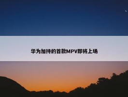 华为加持的首款MPV即将上场