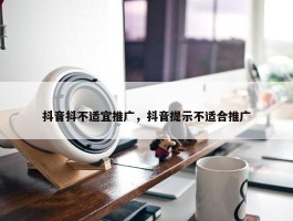 抖音抖不适宜推广，抖音提示不适合推广