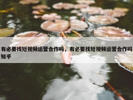 有必要找短视频运营合作吗，有必要找短视频运营合作吗知乎