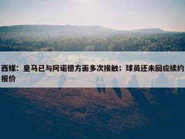 西媒：皇马已与阿诺德方面多次接触；球员还未回应续约报价