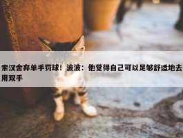 索汉舍弃单手罚球！波波：他觉得自己可以足够舒适地去用双手