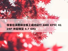 极客在消费级主板上成功运行 AMD EPYC 4124P 并超频至 6.7 GHz