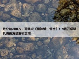 跑分破200万，可畅玩《黑神话：悟空》！9月开学装机纯白海景主机实测