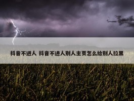 抖音不进人 抖音不进人别人主页怎么给别人拉黑