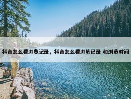 抖音怎么看浏览记录，抖音怎么看浏览记录 和浏览时间