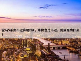 宝马5系卖不过奔驰E级，降价也比不过，到底是为什么？