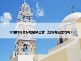 宁阳如何做好短视频运营（短视频运营攻略）