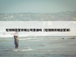 短视频运营剪辑公司靠谱吗（短视频剪辑运营课）