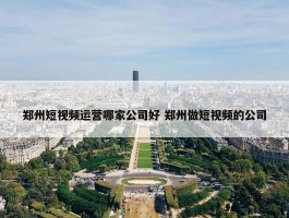 郑州短视频运营哪家公司好 郑州做短视频的公司