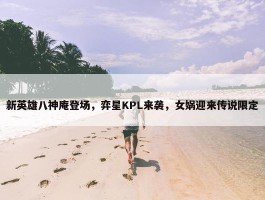 新英雄八神庵登场，弈星KPL来袭，女娲迎来传说限定