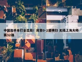 中国选手单打全出局！周意0-2遭横扫 无缘上海大师赛32强