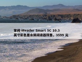 掌阅 iReader Smart 5C 10.3 英寸彩色墨水屏阅读器预售，3599 元