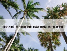 抖音上的订单在哪里查找（抖音里的订单在哪里查找）