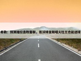 希勒：预测维拉击败曼联，若沃特金斯哑火杜兰也能进球