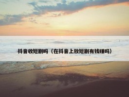 抖音收短剧吗（在抖音上放短剧有钱赚吗）