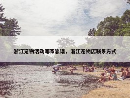 浙江宠物活动哪家靠谱，浙江宠物店联系方式