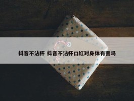 抖音不沾杯 抖音不沾杯口红对身体有害吗