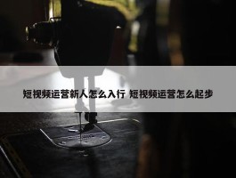 短视频运营新人怎么入行 短视频运营怎么起步