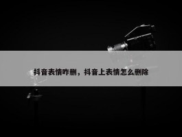 抖音表情咋删，抖音上表情怎么删除