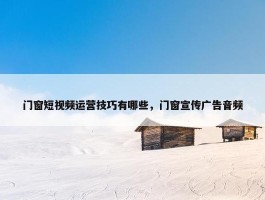 门窗短视频运营技巧有哪些，门窗宣传广告音频