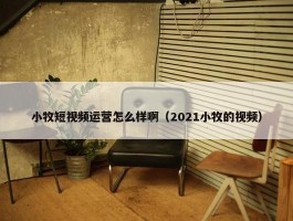 小牧短视频运营怎么样啊（2021小牧的视频）