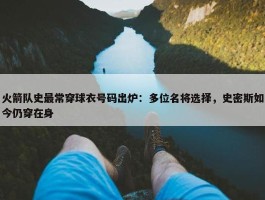 火箭队史最常穿球衣号码出炉：多位名将选择，史密斯如今仍穿在身