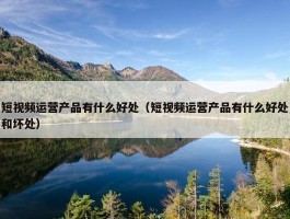 短视频运营产品有什么好处（短视频运营产品有什么好处和坏处）