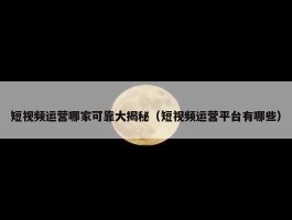 短视频运营哪家可靠大揭秘（短视频运营平台有哪些）