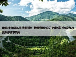 黄蜂主帅谈6号秀萨隆：他要简化自己的比赛 会成为改变局势的球员