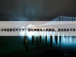 汪明荃都忍不了了：全红婵被无人机跟拍，毫无隐私可言